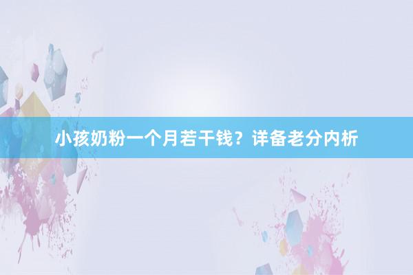 小孩奶粉一个月若干钱？详备老分内析