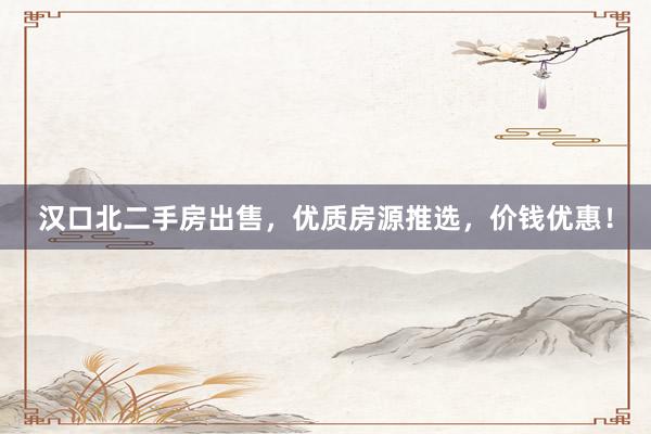 汉口北二手房出售，优质房源推选，价钱优惠！
