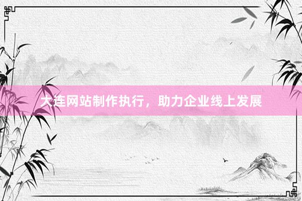 大连网站制作执行，助力企业线上发展