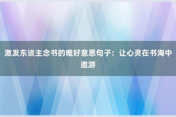 激发东谈主念书的唯好意思句子：让心灵在书海中遨游