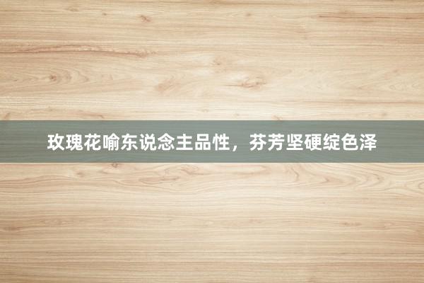 玫瑰花喻东说念主品性，芬芳坚硬绽色泽